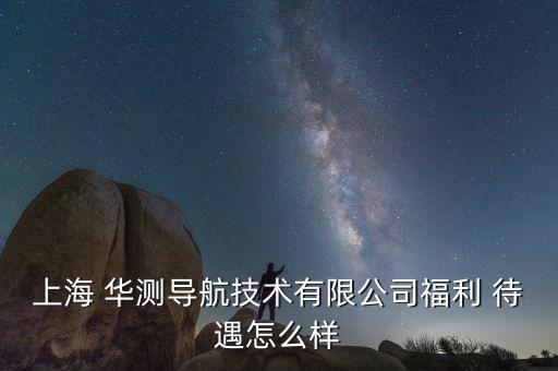 華測待遇怎么樣,華測導航上海北斗產業基地招聘請你做客