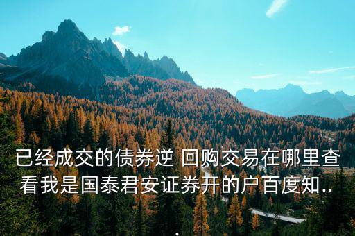 已經成交的債券逆 回購交易在哪里查看我是國泰君安證券開的戶百度知...