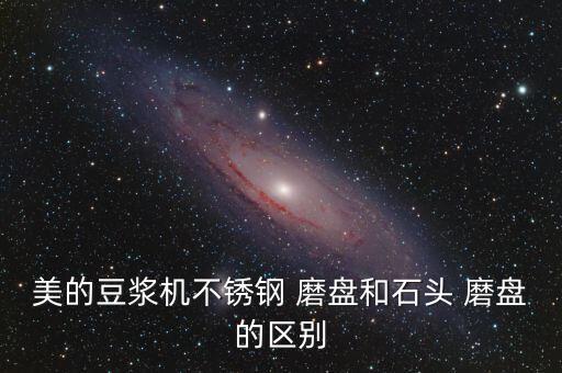 美的豆漿機不銹鋼 磨盤和石頭 磨盤的區別