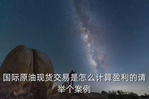 國際原油現貨交易是怎么計算盈利的請舉個案例
