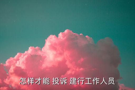怎么投訴建行員工,建設銀行客服熱線將轉發給上級行處理