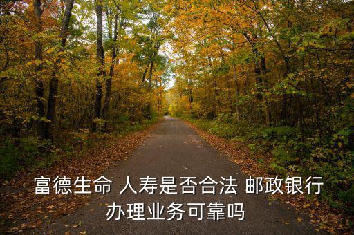  富德生命 人壽是否合法 郵政銀行辦理業務可靠嗎