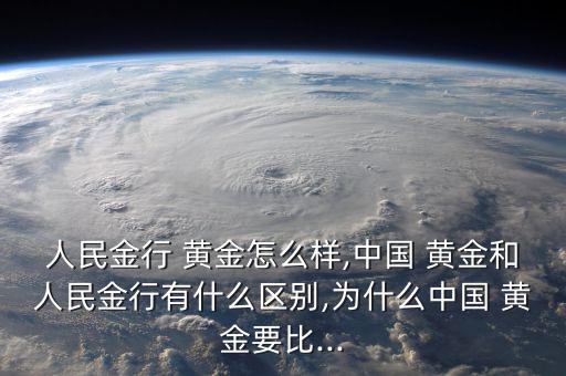 人民金行 黃金怎么樣,中國 黃金和人民金行有什么區別,為什么中國 黃金要比...