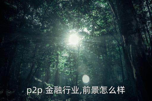 p2p 金融行業,前景怎么樣