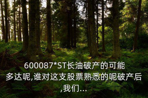  600087*ST長油破產的可能多達呢,誰對這支股票熟悉的呢破產后,我們...