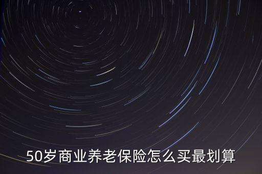 50歲商業養老保險怎么買最劃算