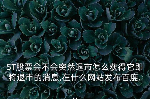 ST股票會不會突然退市怎么獲得它即將退市的消息,在什么網站發布百度...