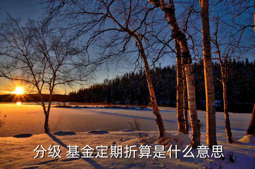 分級基金怎么上折,分級基金正則轉換什么意思算算到上折?