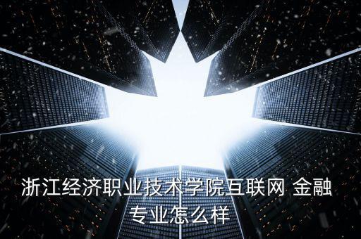 浙江經濟職業技術學院互聯網 金融 專業怎么樣