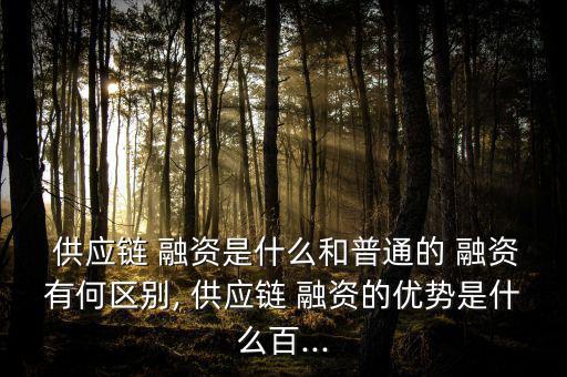  供應鏈 融資是什么和普通的 融資有何區別, 供應鏈 融資的優勢是什么百...