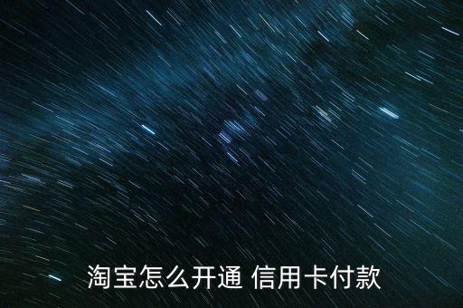 淘寶信用卡怎么辦,淘寶聯名卡如何開賣家信用卡付款?一文看懂