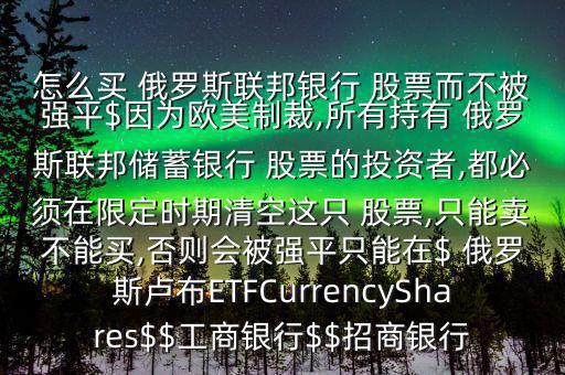 怎么買 俄羅斯聯邦銀行 股票而不被強平$因為歐美制裁,所有持有 俄羅斯聯邦儲蓄銀行 股票的投資者,都必須在限定時期清空這只 股票,只能賣不能買,否則會被強平只能在$ 俄羅斯盧布ETFCurrencyShares$$工商銀行$$招商銀行