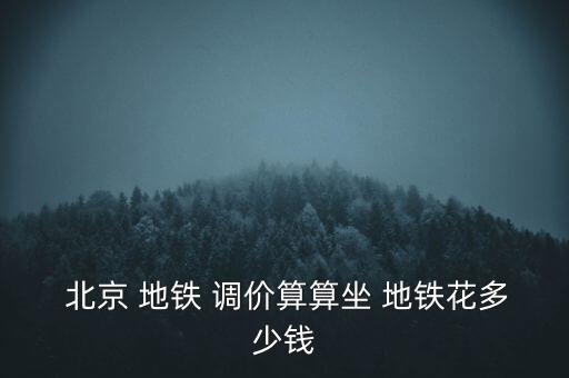  北京 地鐵 調價算算坐 地鐵花多少錢