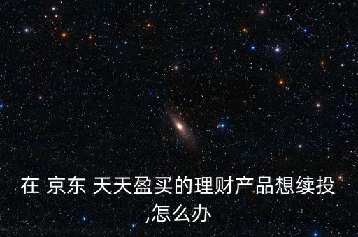 在 京東 天天盈買的理財產品想續投,怎么辦