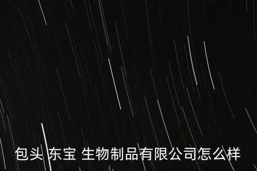 東寶生物怎么樣,東寶酒店經營范圍為住宿服務和餐飲服務
