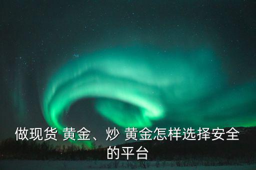 找人專業炒黃金怎么樣,做現貨黃金炒菜黃金如何選擇安全平臺?