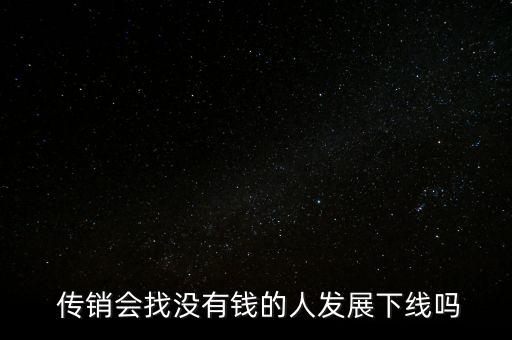  傳銷會找沒有錢的人發展下線嗎