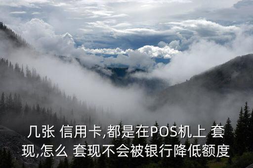 幾張 信用卡,都是在POS機上 套現,怎么 套現不會被銀行降低額度