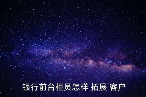 銀行拓展客戶怎么寫,銀行如何營銷企業客戶
