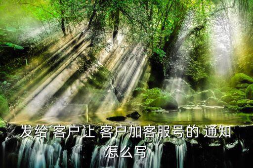 發給 客戶讓 客戶加客服號的 通知怎么寫