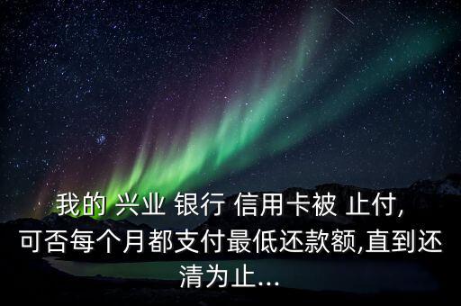 興業銀行信用卡止付怎么辦,信用卡be止付還能再開嗎?