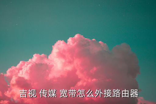 吉視傳媒寬帶怎么連接,網絡連接服務如何進行?
