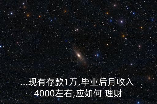 ...現有存款1萬,畢業后月收入 4000左右,應如何 理財