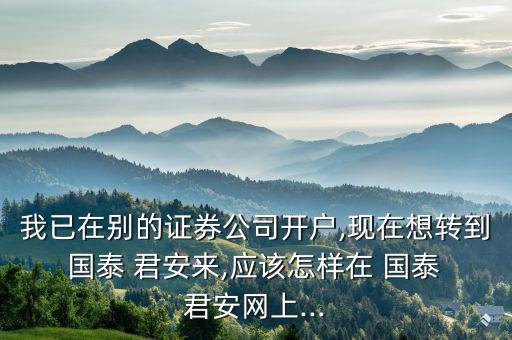 國泰君安怎么轉戶,國泰君安證券可隨意轉賬免費但有時間規定
