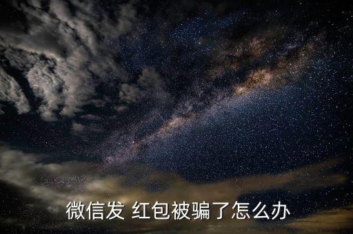  微信發 紅包被騙了怎么辦