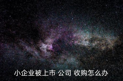小企業被上市 公司 收購怎么辦