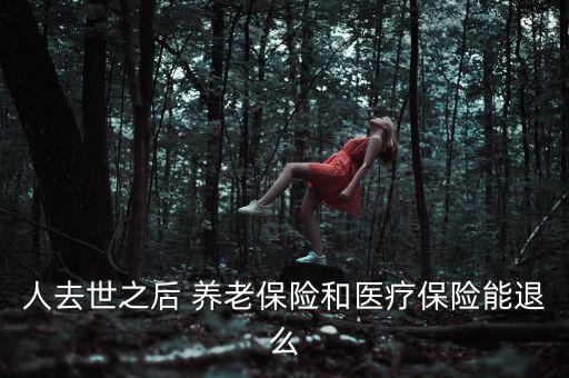 人去世之后 養老保險和醫療保險能退么