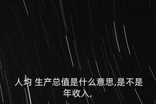  人均 生產總值是什么意思,是不是年收入,