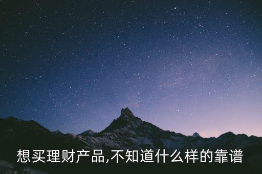 想買理財產品,不知道什么樣的靠譜