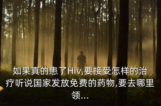 如果真的患了Hiv,要接受怎樣的治療聽說國家發放免費的藥物,要去哪里領...
