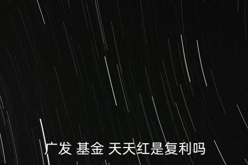  廣發 基金 天天紅是復利嗎