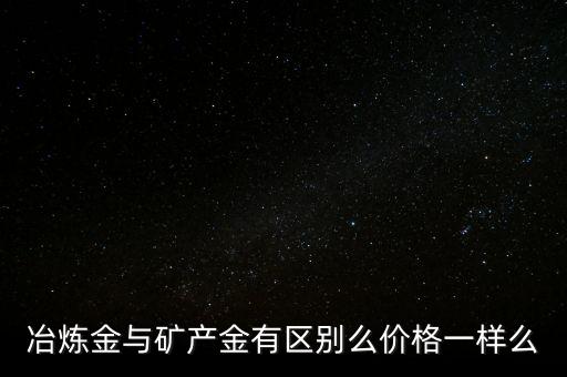 冶煉金與礦產金有區別么價格一樣么