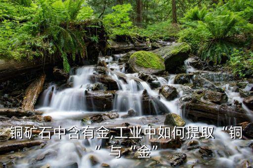 銅礦石中含有金,工業中如何提取“銅”與“金”
