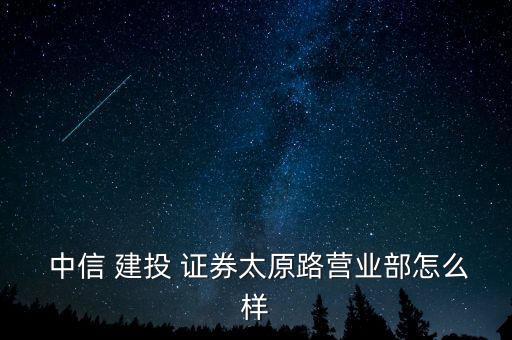  中信 建投 證券太原路營業部怎么樣
