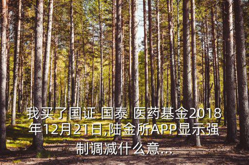 我買了國證 國泰 醫藥基金2018年12月21日,陸金所APP顯示強制調減什么意...