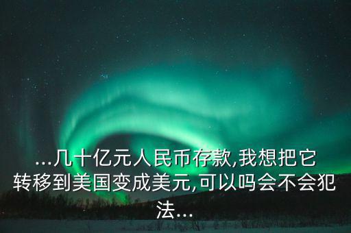 ...幾十億元人民幣存款,我想把它轉移到美國變成美元,可以嗎會不會犯法...