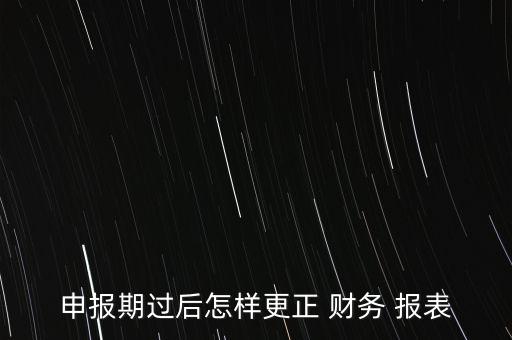 申報期過后怎樣更正 財(cái)務(wù) 報表