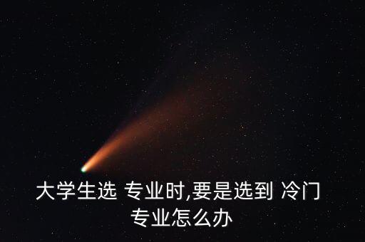 大學生選 專業時,要是選到 冷門 專業怎么辦