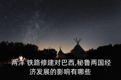  兩洋 鐵路修建對巴西,秘魯兩國經濟發展的影響有哪些