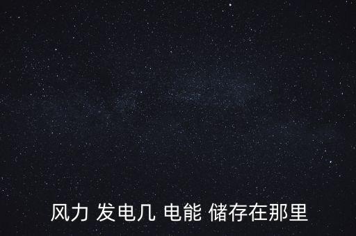 風力發電怎么儲存電能,本地今天沒有大量使用儲存在蓄電池里
