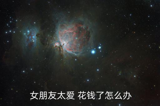  女朋友太愛(ài) 花錢(qián)了怎么辦