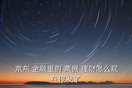  京東 金融里的 票據 理財怎么現在停發了