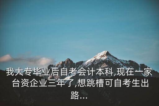我大專畢業后自考會計本科,現在一家 臺資企業三年了,想跳槽可自考生出路...