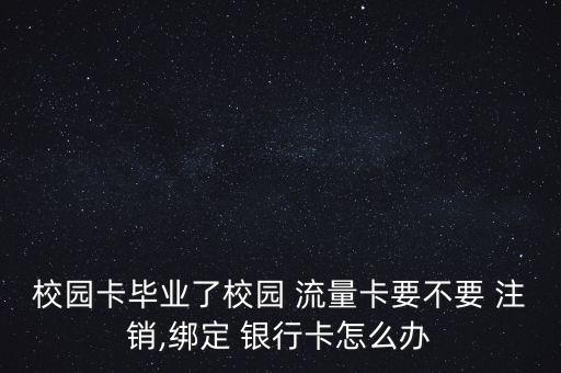 校園卡畢業了校園 流量卡要不要 注銷,綁定 銀行卡怎么辦