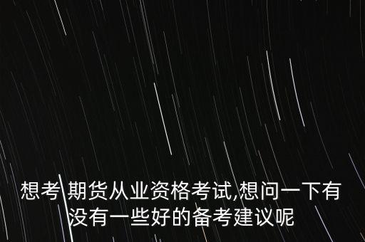 想考 期貨從業資格考試,想問一下有沒有一些好的備考建議呢