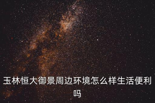 德利匯金怎么樣,玉林別名:玉林恒大御景城規劃信息